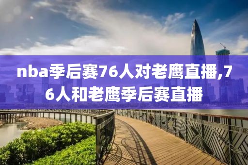 nba季后赛76人对老鹰直播,76人和老鹰季后赛直播