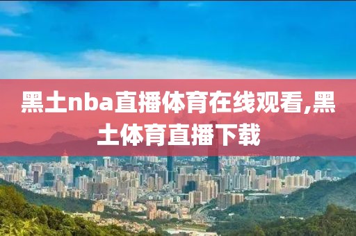 黑土nba直播体育在线观看,黑土体育直播下载