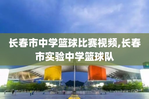 长春市中学篮球比赛视频,长春市实验中学篮球队