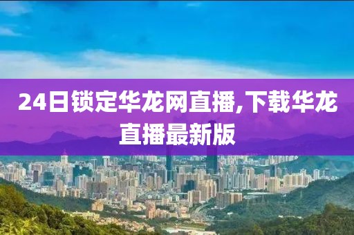 24日锁定华龙网直播,下载华龙直播最新版