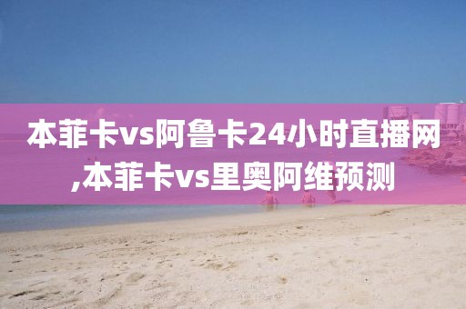 本菲卡vs阿鲁卡24小时直播网,本菲卡vs里奥阿维预测