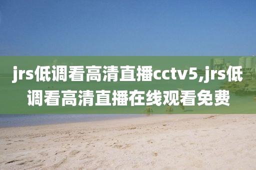 jrs低调看高清直播cctv5,jrs低调看高清直播在线观看免费