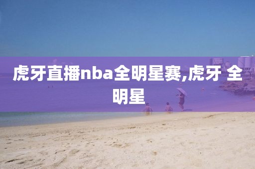 虎牙直播nba全明星赛,虎牙 全明星