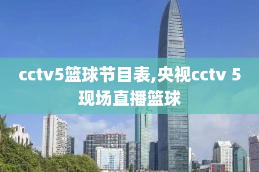 cctv5篮球节目表,央视cctv 5现场直播篮球