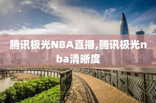 腾讯极光NBA直播,腾讯极光nba清晰度