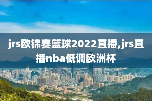 jrs欧锦赛篮球2022直播,jrs直播nba低调欧洲杯