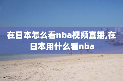 在日本怎么看nba视频直播,在日本用什么看nba