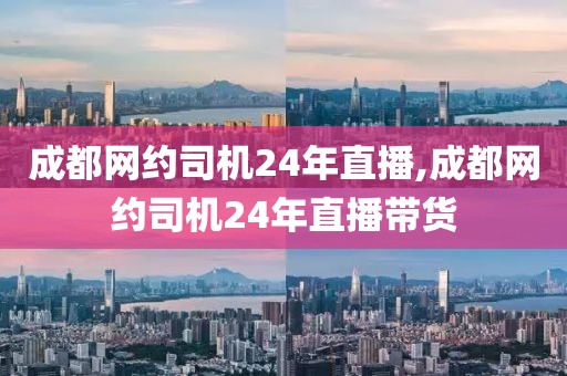 成都网约司机24年直播,成都网约司机24年直播带货
