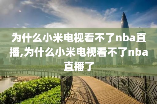 为什么小米电视看不了nba直播,为什么小米电视看不了nba直播了