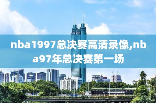 nba1997总决赛高清录像,nba97年总决赛第一场