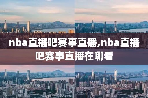 nba直播吧赛事直播,nba直播吧赛事直播在哪看