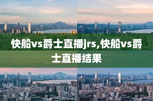 快船vs爵士直播jrs,快船vs爵士直播结果