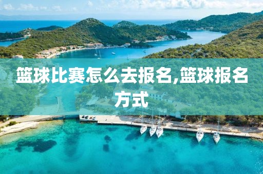 篮球比赛怎么去报名,篮球报名方式