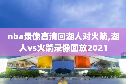 nba录像高清回湖人对火箭,湖人vs火箭录像回放2021