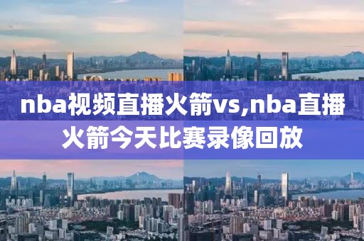nba视频直播火箭vs,nba直播火箭今天比赛录像回放