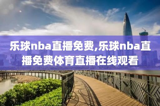 乐球nba直播免费,乐球nba直播免费体育直播在线观看