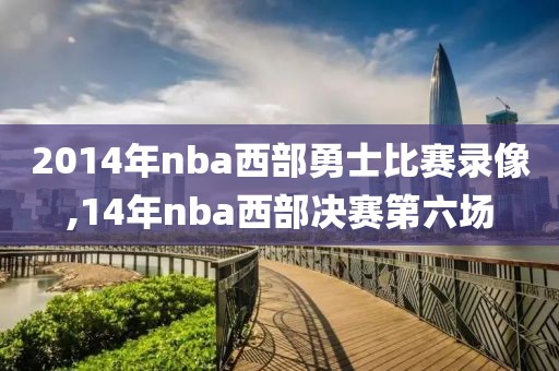 2014年nba西部勇士比赛录像,14年nba西部决赛第六场