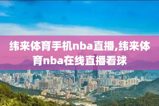 纬来体育手机nba直播,纬来体育nba在线直播看球