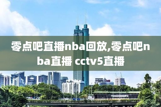 零点吧直播nba回放,零点吧nba直播 cctv5直播