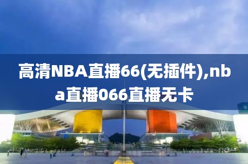 高清NBA直播66(无插件),nba直播066直播无卡