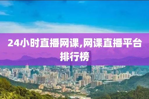 24小时直播网课,网课直播平台排行榜