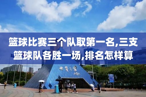 篮球比赛三个队取第一名,三支篮球队各胜一场,排名怎样算