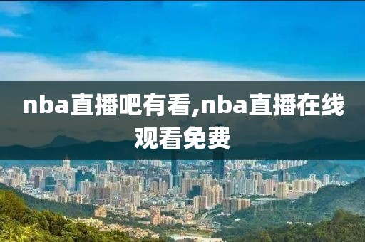 nba直播吧有看,nba直播在线观看免费