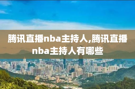 腾讯直播nba主持人,腾讯直播nba主持人有哪些