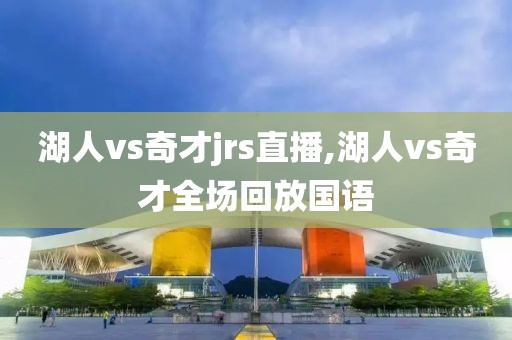 湖人vs奇才jrs直播,湖人vs奇才全场回放国语