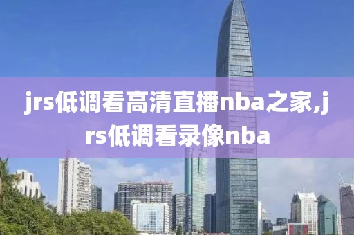 jrs低调看高清直播nba之家,jrs低调看录像nba