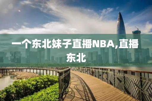 一个东北妹子直播NBA,直播 东北
