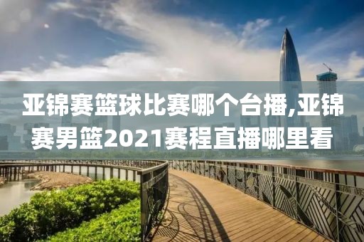 亚锦赛篮球比赛哪个台播,亚锦赛男篮2021赛程直播哪里看