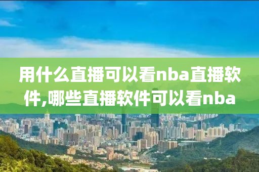 用什么直播可以看nba直播软件,哪些直播软件可以看nba