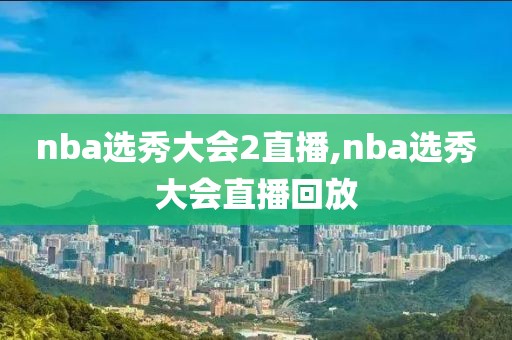 nba选秀大会2直播,nba选秀大会直播回放