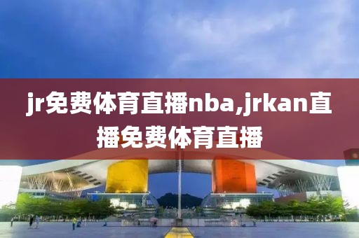 jr免费体育直播nba,jrkan直播免费体育直播