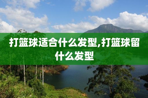 打篮球适合什么发型,打篮球留什么发型