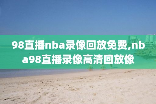 98直播nba录像回放免费,nba98直播录像高清回放像