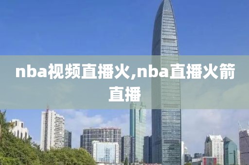 nba视频直播火,nba直播火箭直播