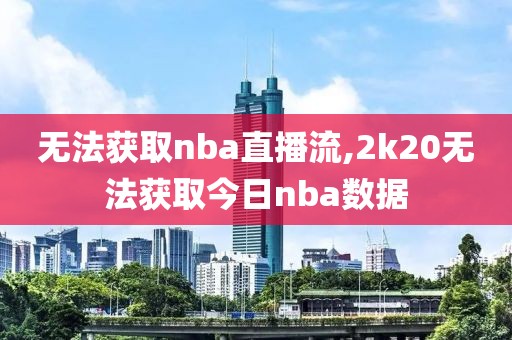 无法获取nba直播流,2k20无法获取今日nba数据