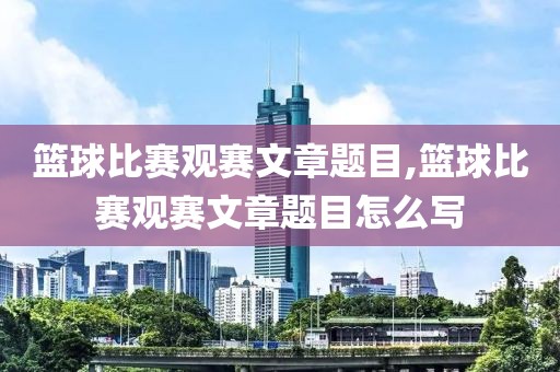 篮球比赛观赛文章题目,篮球比赛观赛文章题目怎么写