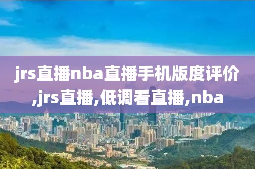 jrs直播nba直播手机版度评价,jrs直播,低调看直播,nba