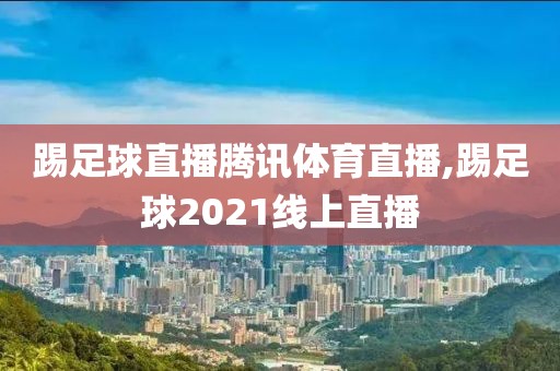 踢足球直播腾讯体育直播,踢足球2021线上直播