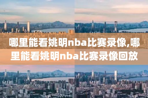 哪里能看姚明nba比赛录像,哪里能看姚明nba比赛录像回放