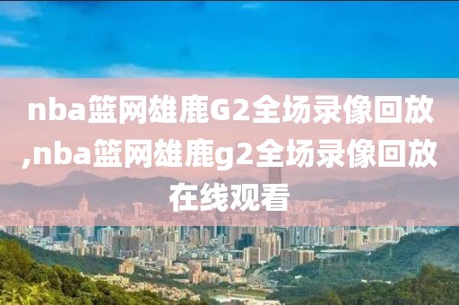 nba篮网雄鹿G2全场录像回放,nba篮网雄鹿g2全场录像回放在线观看