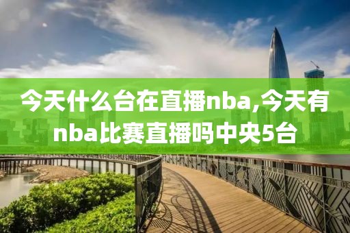 今天什么台在直播nba,今天有nba比赛直播吗中央5台