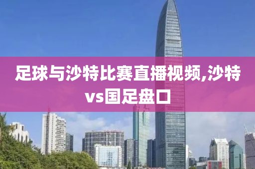 足球与沙特比赛直播视频,沙特vs国足盘口