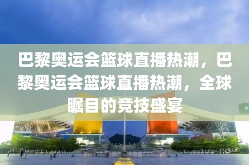 巴黎奥运会篮球直播热潮，巴黎奥运会篮球直播热潮，全球瞩目的竞技盛宴