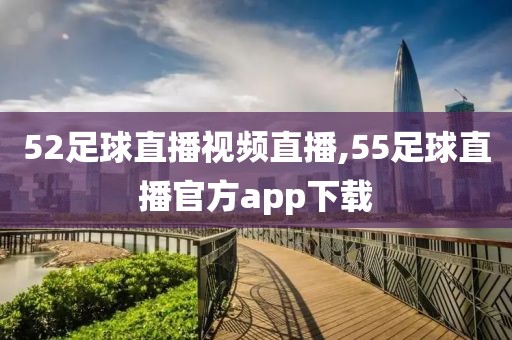 52足球直播视频直播,55足球直播官方app下载