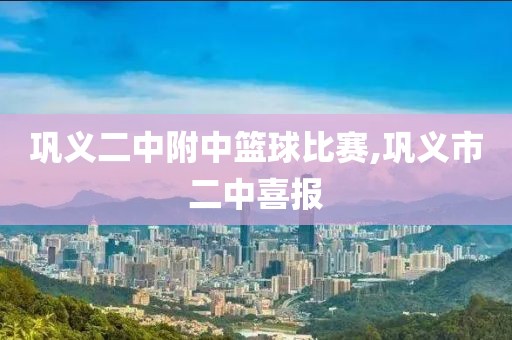 巩义二中附中篮球比赛,巩义市二中喜报