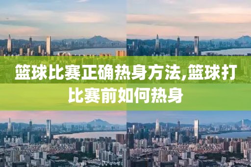 篮球比赛正确热身方法,篮球打比赛前如何热身